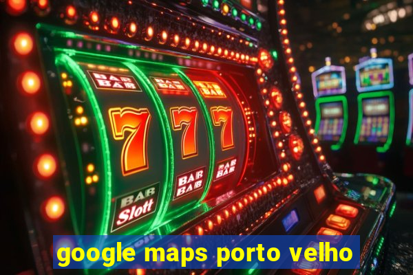 google maps porto velho